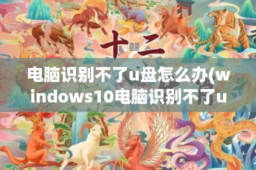 电脑识别不了u盘怎么办(windows10电脑识别不了u盘)