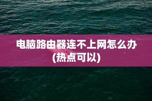 电脑路由器连不上网怎么办(热点可以)