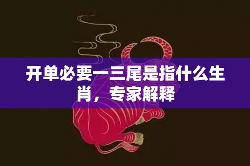 开单必要一三尾是指什么生肖，专家解释