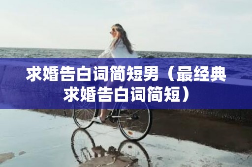 求婚告白词简短男（最经典求婚告白词简短）