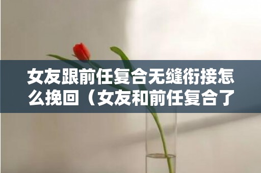 女友跟前任复合无缝衔接怎么挽回（女友和前任复合了怎么办）