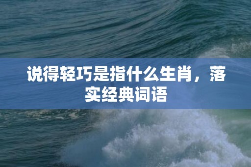 说得轻巧是指什么生肖，落实经典词语