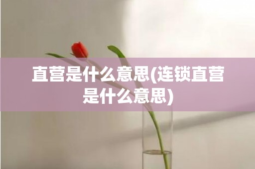 直营是什么意思(连锁直营是什么意思)