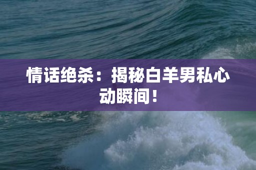 情话绝杀：揭秘白羊男私心动瞬间！