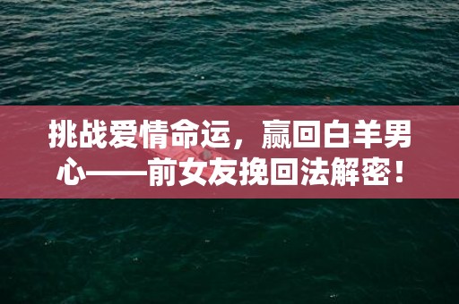 挑战爱情命运，赢回白羊男心——前女友挽回法解密！