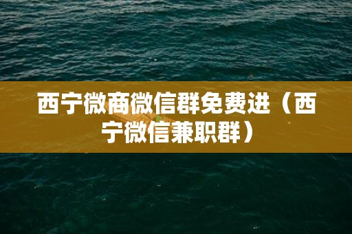 西宁微商微信群免费进（西宁微信兼职群）