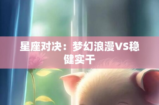 星座对决：梦幻浪漫VS稳健实干