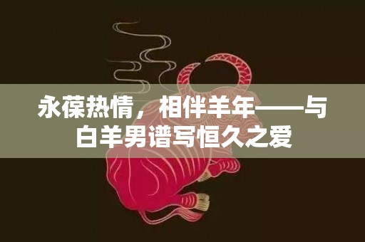 永葆热情，相伴羊年——与白羊男谱写恒久之爱