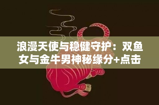 浪漫天使与稳健守护：双鱼女与金牛男神秘缘分+点击吸引！