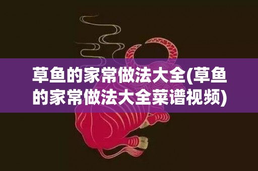 草鱼的家常做法大全(草鱼的家常做法大全菜谱视频)