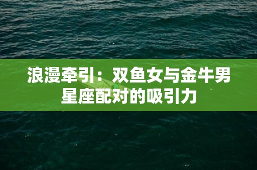 浪漫牵引：双鱼女与金牛男星座配对的吸引力