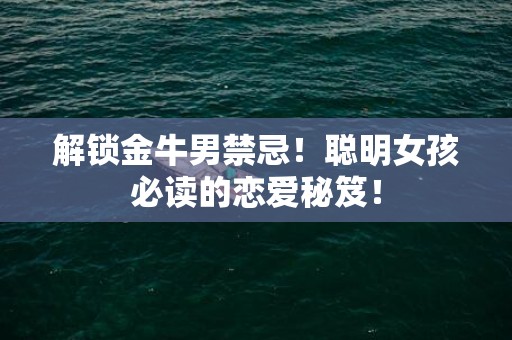 解锁金牛男禁忌！聪明女孩必读的恋爱秘笈！