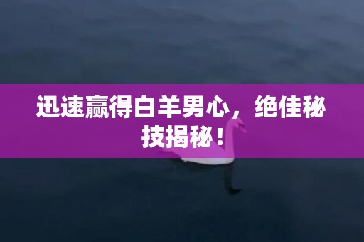 迅速赢得白羊男心，绝佳秘技揭秘！