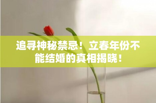 追寻神秘禁忌！立春年份不能结婚的真相揭晓！