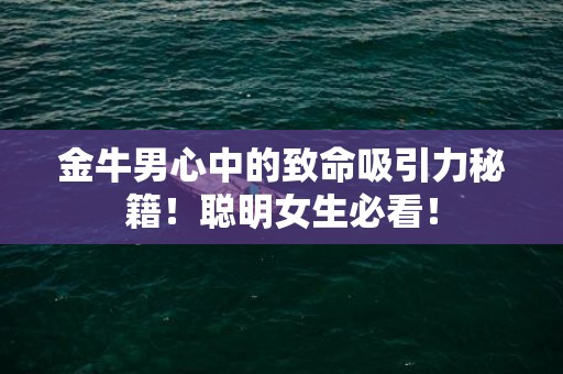 金牛男心中的致命吸引力秘籍！聪明女生必看！