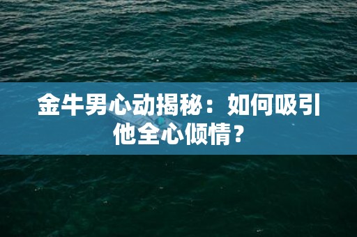 金牛男心动揭秘：如何吸引他全心倾情？