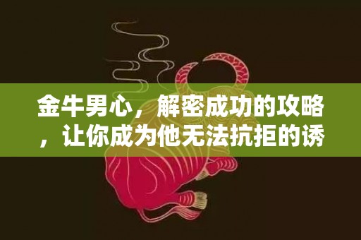 金牛男心，解密成功的攻略，让你成为他无法抗拒的诱惑