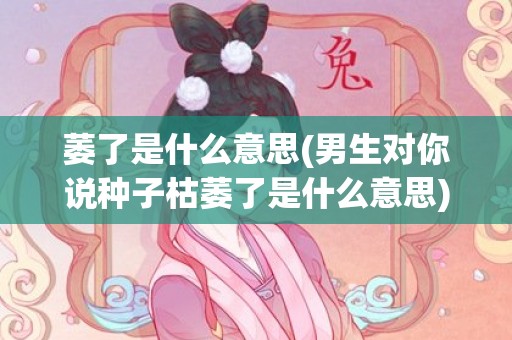 萎了是什么意思(男生对你说种子枯萎了是什么意思)