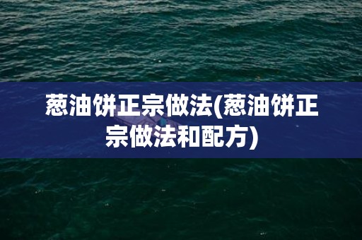 葱油饼正宗做法(葱油饼正宗做法和配方)