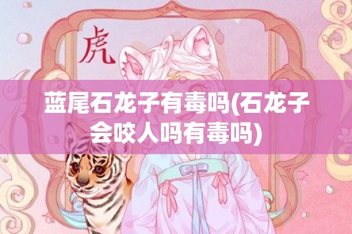 蓝尾石龙子有毒吗(石龙子会咬人吗有毒吗)