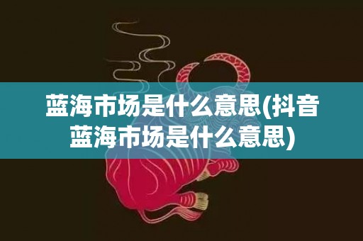 蓝海市场是什么意思(抖音蓝海市场是什么意思)