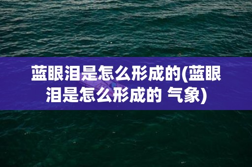 蓝眼泪是怎么形成的(蓝眼泪是怎么形成的 气象)