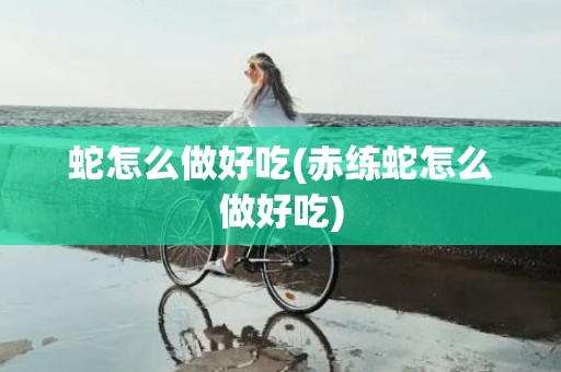 蛇怎么做好吃(赤练蛇怎么做好吃)