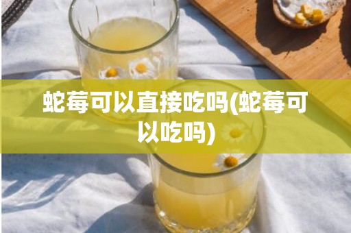 蛇莓可以直接吃吗(蛇莓可以吃吗)