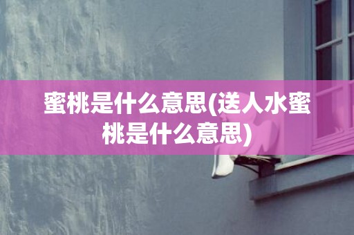 蜜桃是什么意思(送人水蜜桃是什么意思)