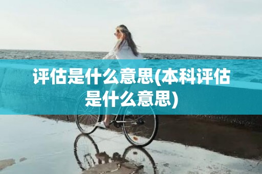 评估是什么意思(本科评估是什么意思)