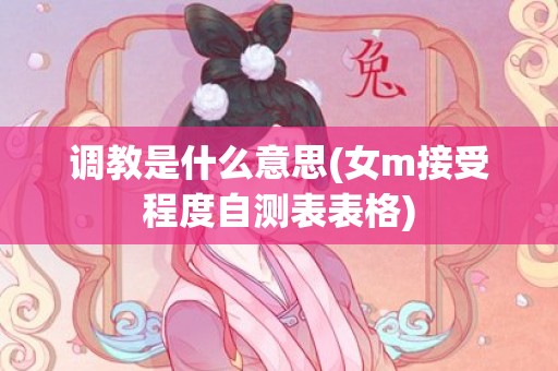 调教是什么意思(女m接受程度自测表表格)