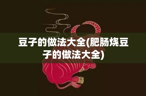 豆子的做法大全(肥肠烧豆子的做法大全)