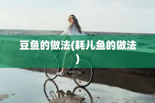 豆鱼的做法(耗儿鱼的做法)