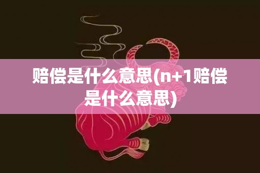 赔偿是什么意思(n+1赔偿是什么意思)