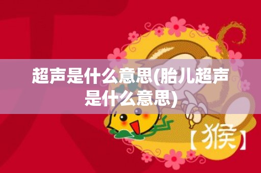 超声是什么意思(胎儿超声是什么意思)