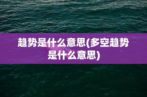 趋势是什么意思(多空趋势是什么意思)