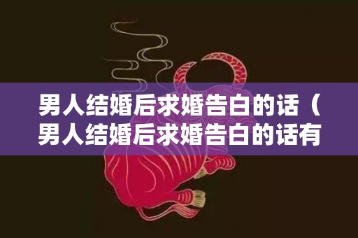 男人结婚后求婚告白的话（男人结婚后求婚告白的话有哪些）