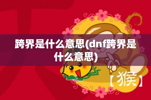 跨界是什么意思(dnf跨界是什么意思)