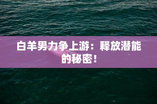 白羊男力争上游：释放潜能的秘密！