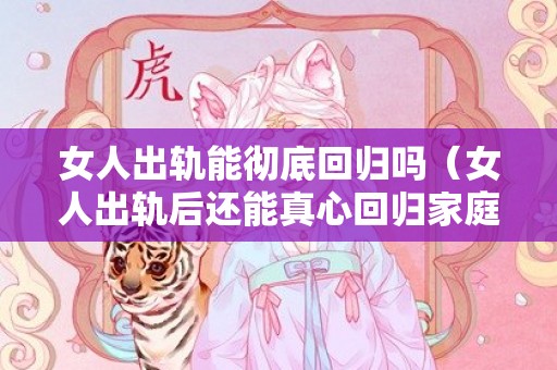 女人出轨能彻底回归吗（女人出轨后还能真心回归家庭吗）