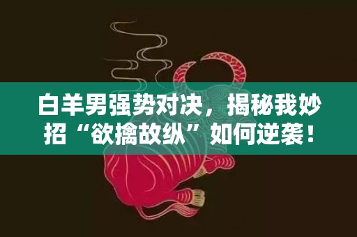 白羊男强势对决，揭秘我妙招“欲擒故纵”如何逆袭！