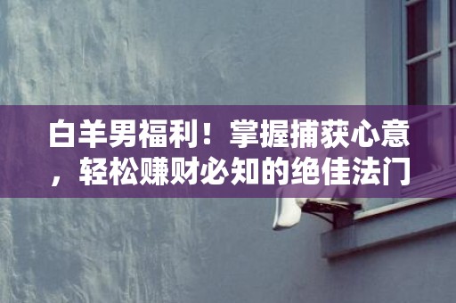 白羊男福利！掌握捕获心意，轻松赚财必知的绝佳法门！