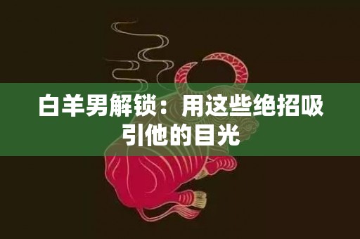 白羊男解锁：用这些绝招吸引他的目光