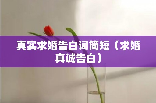 真实求婚告白词简短（求婚真诚告白）