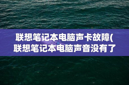 联想笔记本电脑声卡故障(联想笔记本电脑声音没有了怎么恢复)