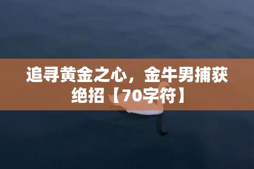 追寻黄金之心，金牛男捕获绝招【70字符】