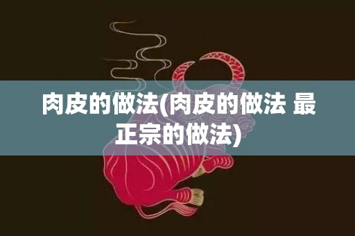 肉皮的做法(肉皮的做法 最正宗的做法)