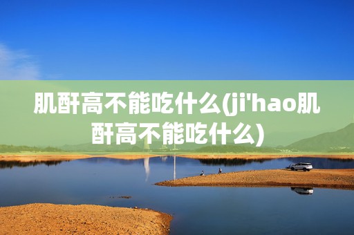 肌酐高不能吃什么(ji'hao肌酐高不能吃什么)