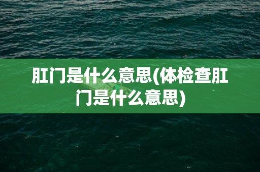 肛门是什么意思(体检查肛门是什么意思)