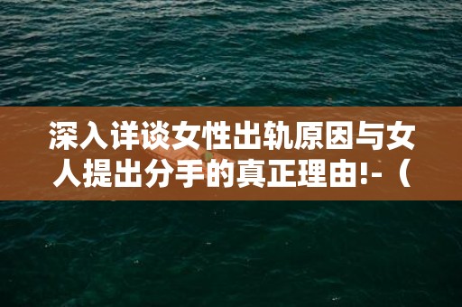 深入详谈女性出轨原因与女人提出分手的真正理由!-（女人出轨的愿因）